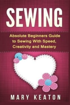 Sewing: Absolute Beginners Guide to Sewing with Speed, Creativity and Mastery